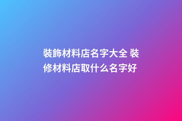 裝飾材料店名字大全 裝修材料店取什么名字好-第1張-店鋪起名-玄機派